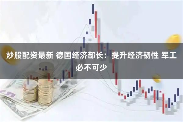 炒股配资最新 德国经济部长：提升经济韧性 军工必不可少