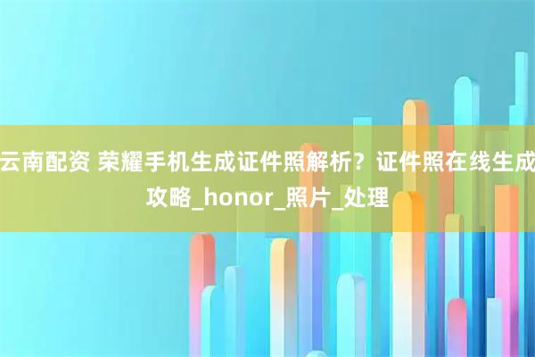云南配资 荣耀手机生成证件照解析？证件照在线生成攻略_honor_照片_处理