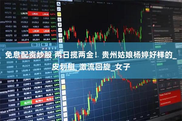 免息配资炒股 两日揽两金！贵州姑娘杨婷好样的_皮划艇_激流回旋_女子