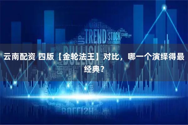 云南配资 四版【金轮法王】对比，哪一个演绎得最经典？