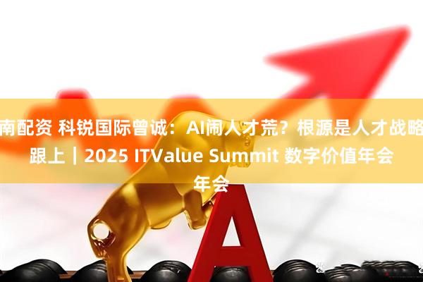 云南配资 科锐国际曾诚：AI闹人才荒？根源是人才战略没跟上｜2025 ITValue Summit 数字价值年会