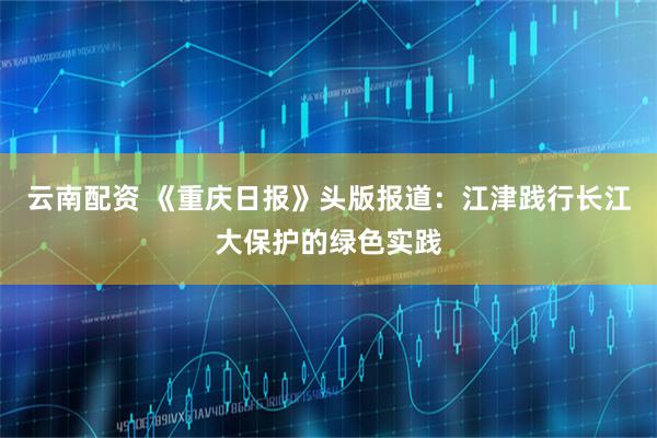 云南配资 《重庆日报》头版报道：江津践行长江大保护的绿色实践