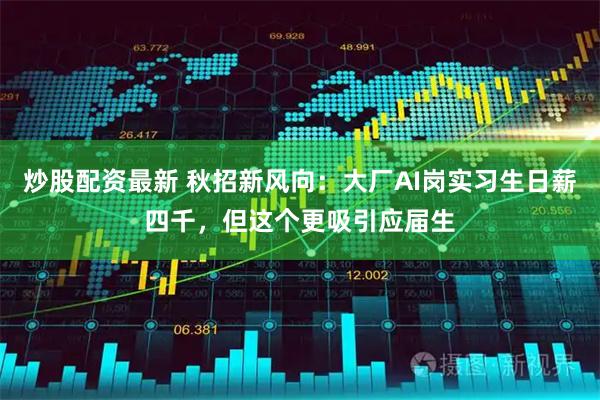炒股配资最新 秋招新风向：大厂AI岗实习生日薪四千，但这个更吸引应届生