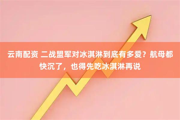 云南配资 二战盟军对冰淇淋到底有多爱？航母都快沉了，也得先吃冰淇淋再说