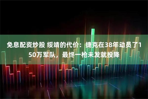 免息配资炒股 绥靖的代价：捷克在38年动员了150万军队，最终一枪未发就投降