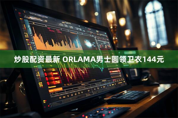炒股配资最新 ORLAMA男士圆领卫衣144元